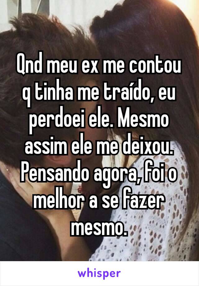 Qnd meu ex me contou q tinha me traído, eu perdoei ele. Mesmo assim ele me deixou. Pensando agora, foi o melhor a se fazer mesmo.