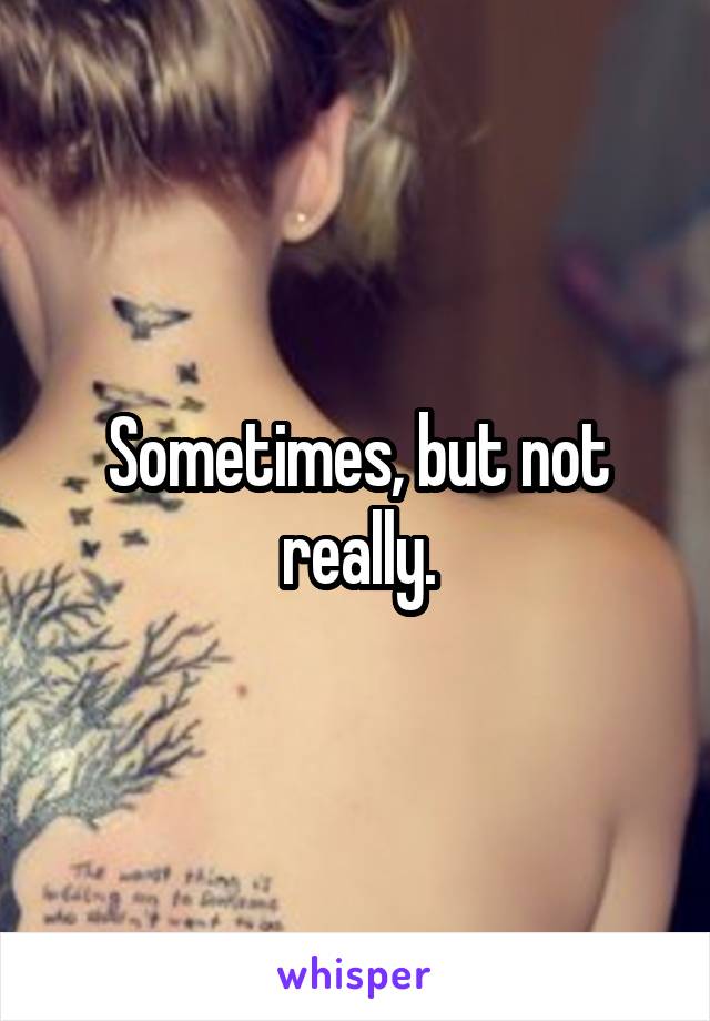 Sometimes, but not really.