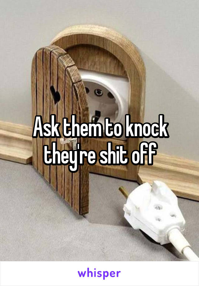 Ask them to knock they're shit off