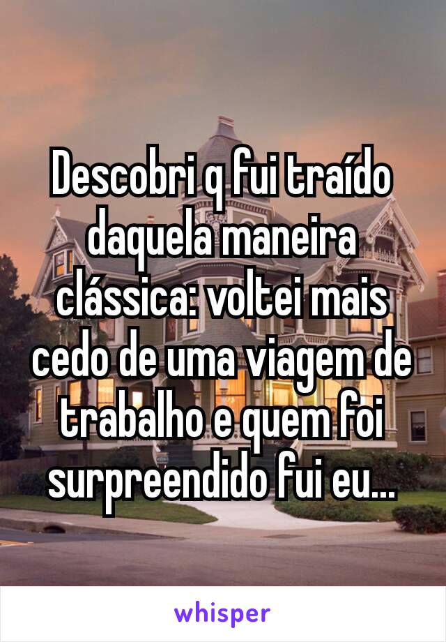 Descobri q fui traído daquela maneira clássica: voltei mais cedo de uma viagem de trabalho e quem foi surpreendido fui eu...