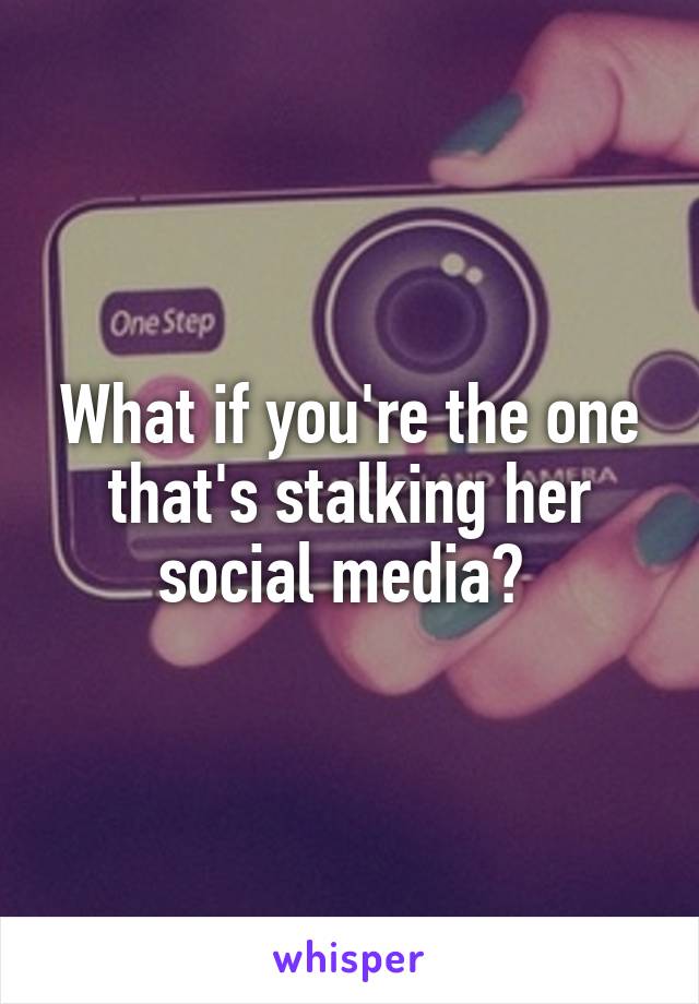 What if you're the one that's stalking her social media? 