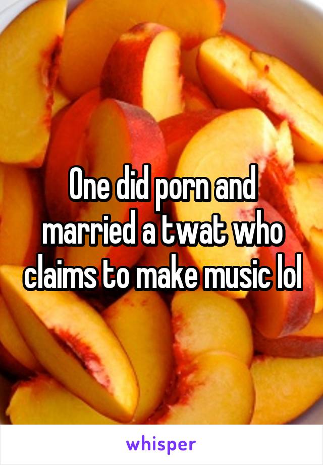 One did porn and married a twat who claims to make music lol