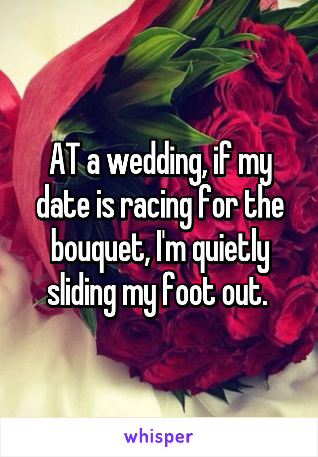 AT a wedding, if my date is racing for the bouquet, I'm quietly sliding my foot out. 
