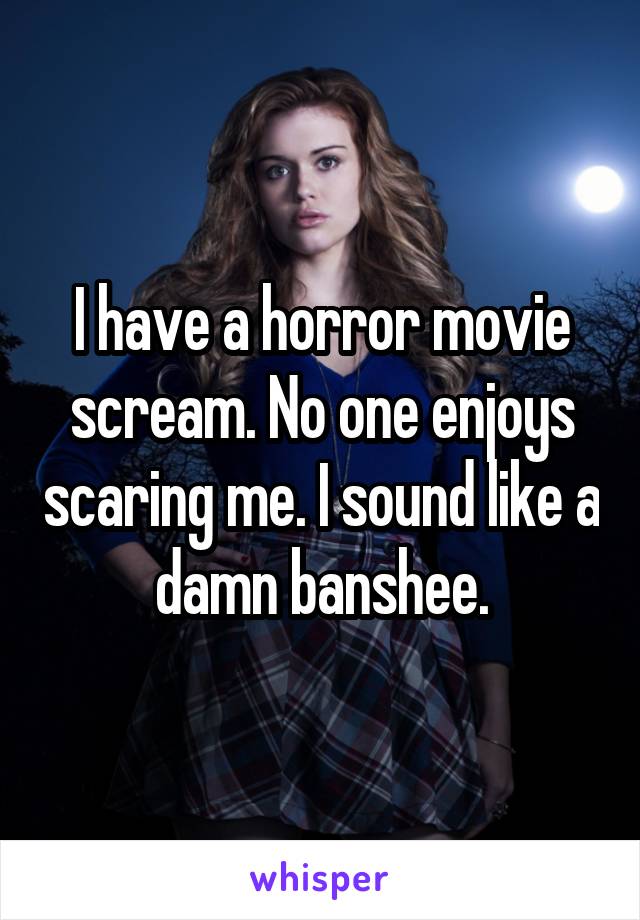 I have a horror movie scream. No one enjoys scaring me. I sound like a damn banshee.