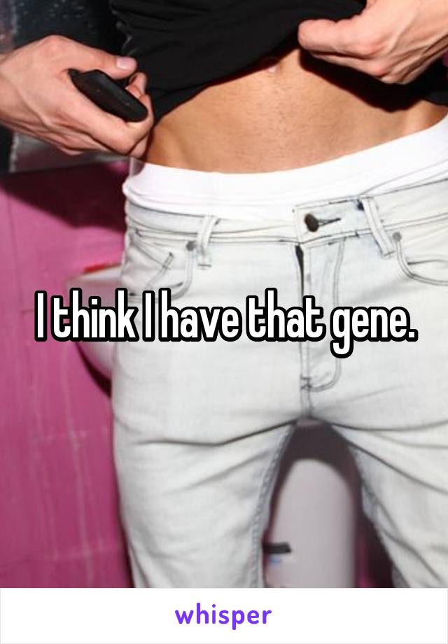 I think I have that gene.
