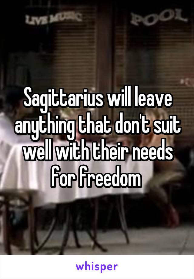 Sagittarius will leave anything that don't suit well with their needs for freedom 