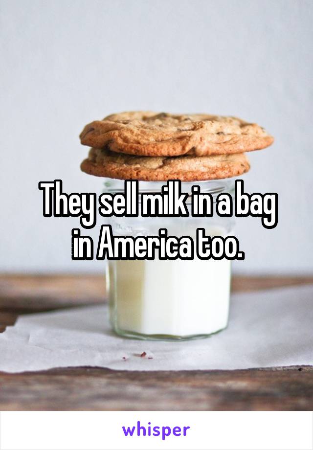 They sell milk in a bag
in America too.