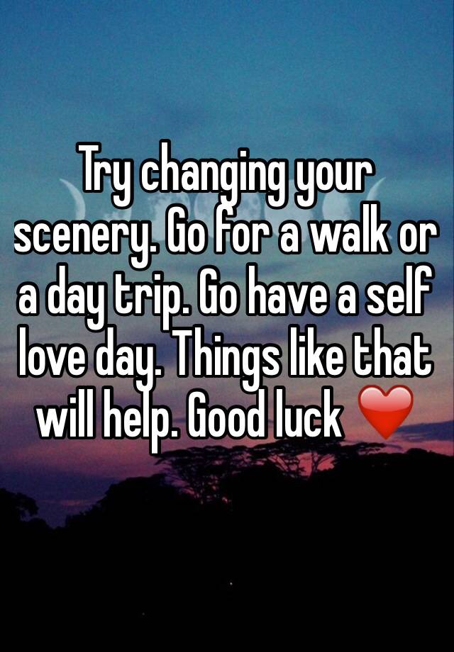 try-changing-your-scenery-go-for-a-walk-or-a-day-trip-go-have-a-self