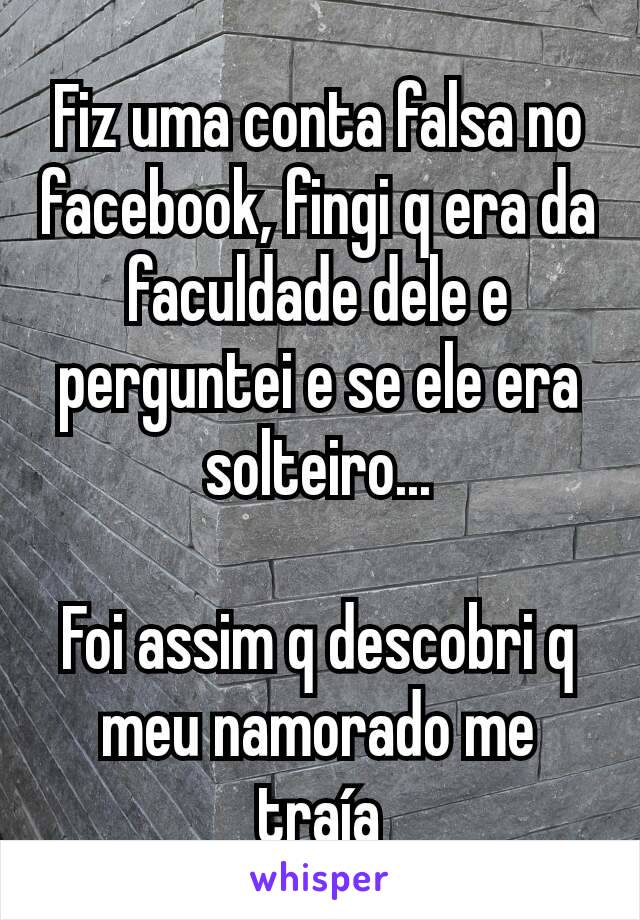 Fiz uma conta falsa no facebook, fingi q era da faculdade dele e perguntei e se ele era solteiro...

Foi assim q descobri q meu namorado me traía