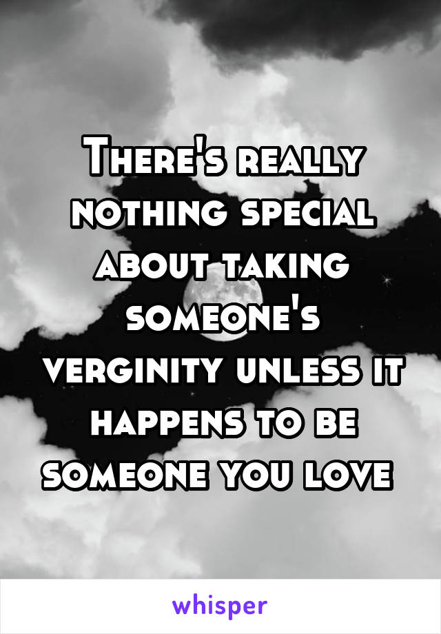 There's really nothing special about taking someone's verginity unless it happens to be someone you love 