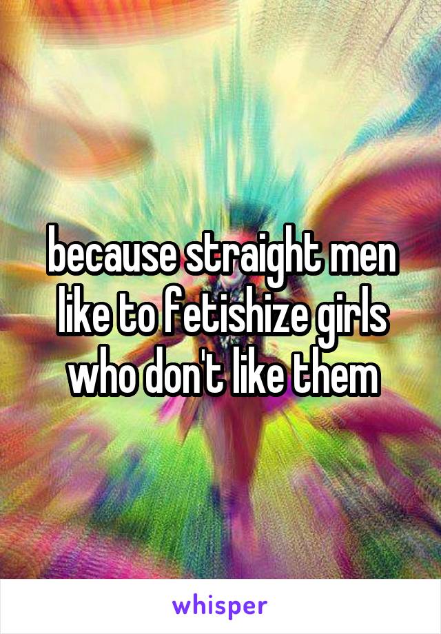 because straight men like to fetishize girls who don't like them