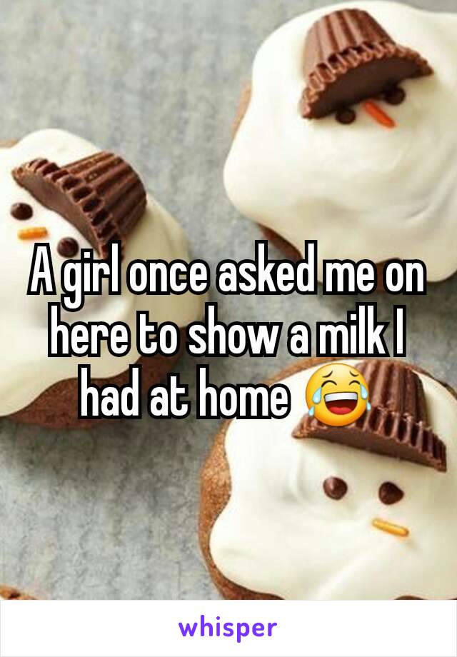 A girl once asked me on here to show a milk I had at home 😂