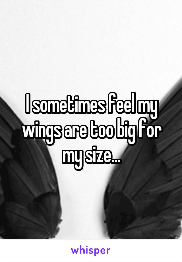 I sometimes feel my wings are too big for my size...