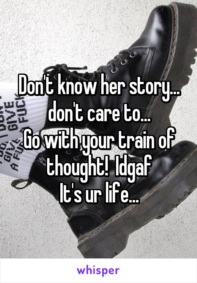 Don't know her story... don't care to...
Go with your train of thought!  Idgaf
It's ur life...