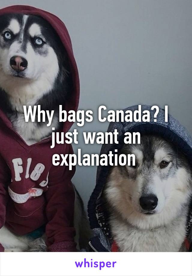 Why bags Canada? I just want an explanation 