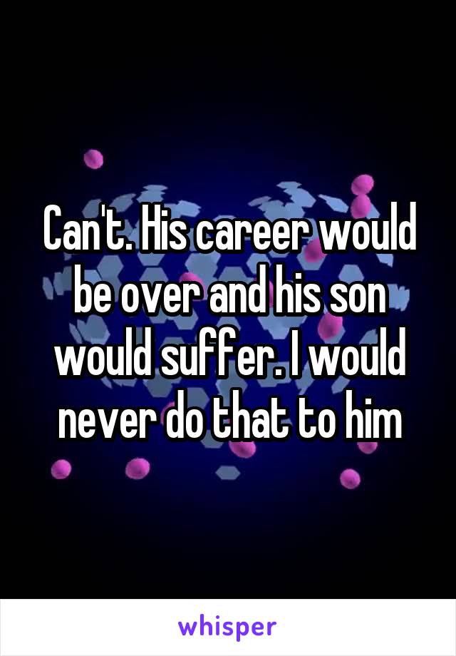 Can't. His career would be over and his son would suffer. I would never do that to him
