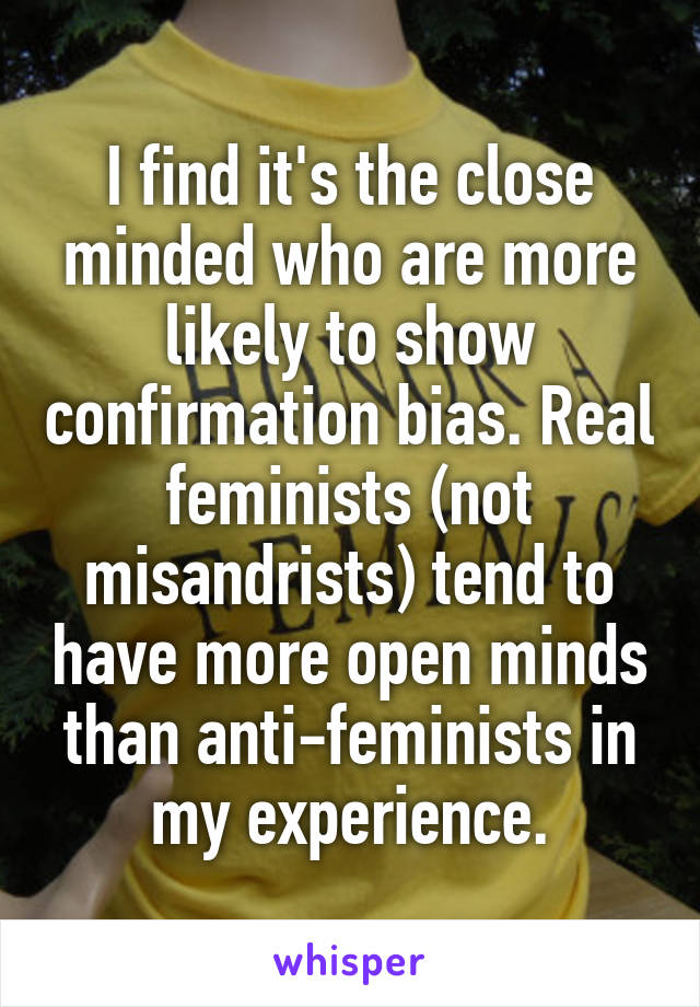 I find it's the close minded who are more likely to show confirmation bias. Real feminists (not misandrists) tend to have more open minds than anti-feminists in my experience.