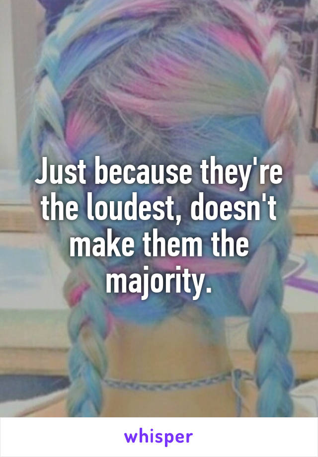 Just because they're the loudest, doesn't make them the majority.