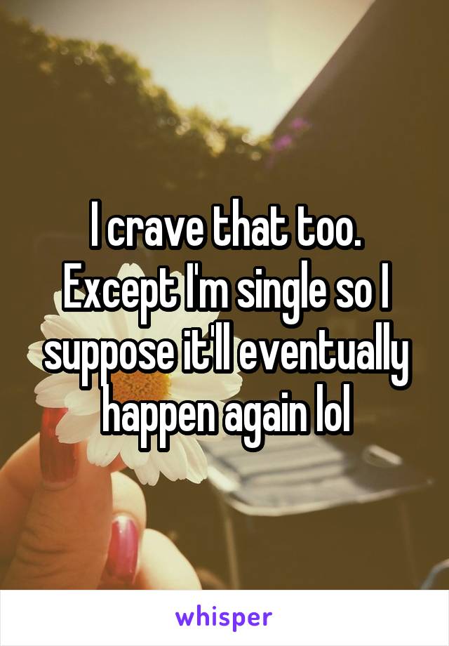 I crave that too. Except I'm single so I suppose it'll eventually happen again lol
