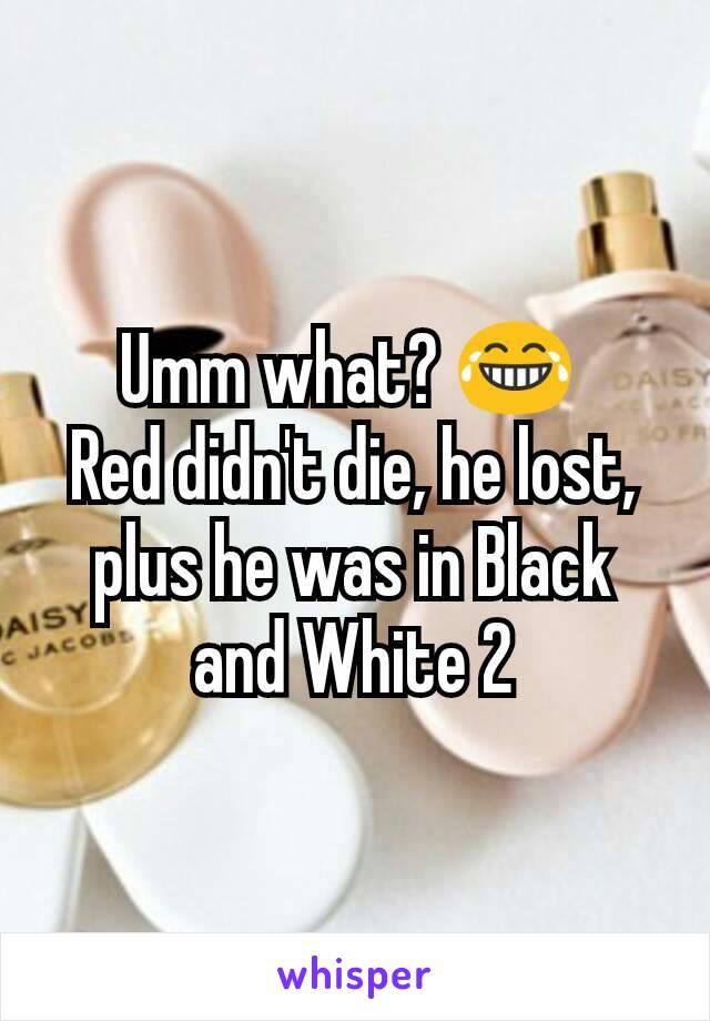 Umm what? 😂 
Red didn't die, he lost, plus he was in Black and White 2