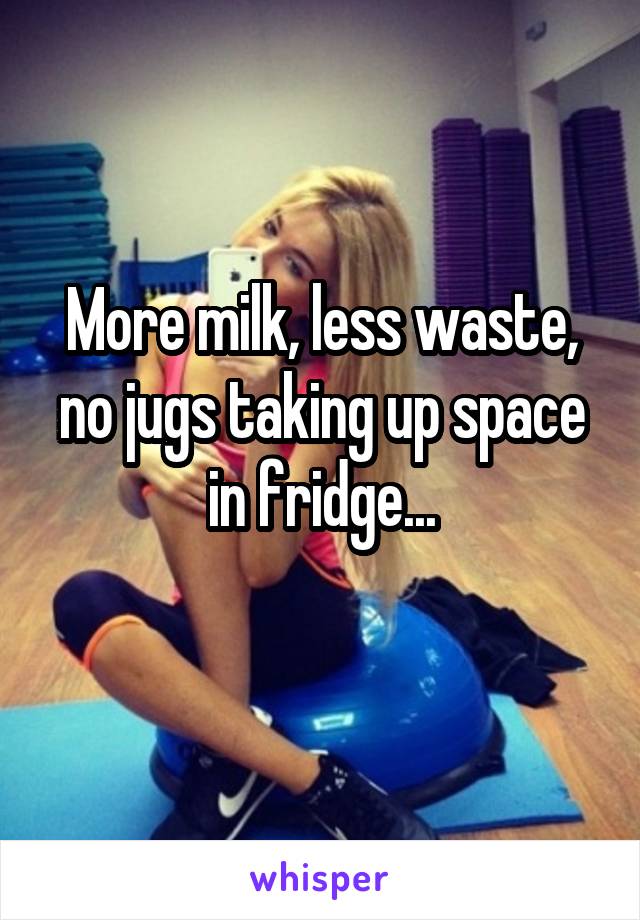 More milk, less waste, no jugs taking up space in fridge...
