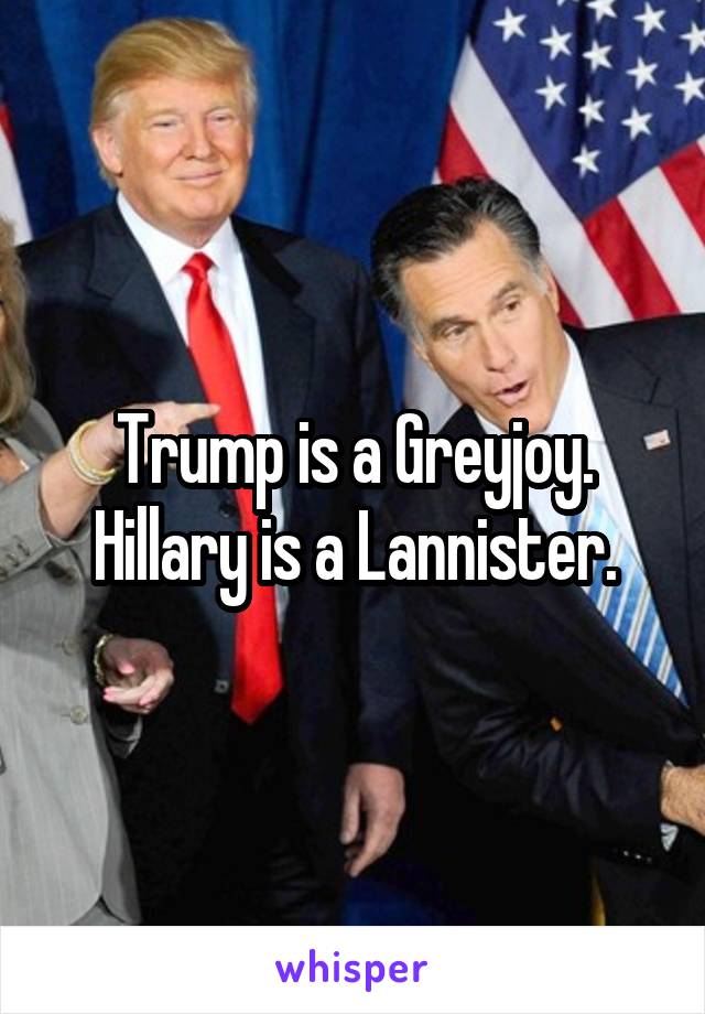 Trump is a Greyjoy. Hillary is a Lannister.