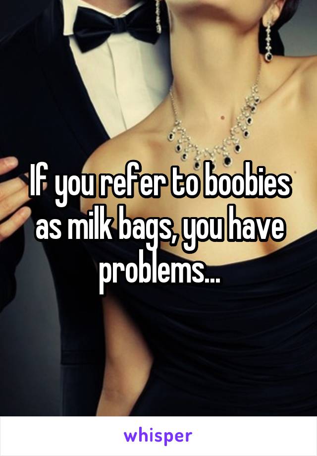 If you refer to boobies as milk bags, you have problems...