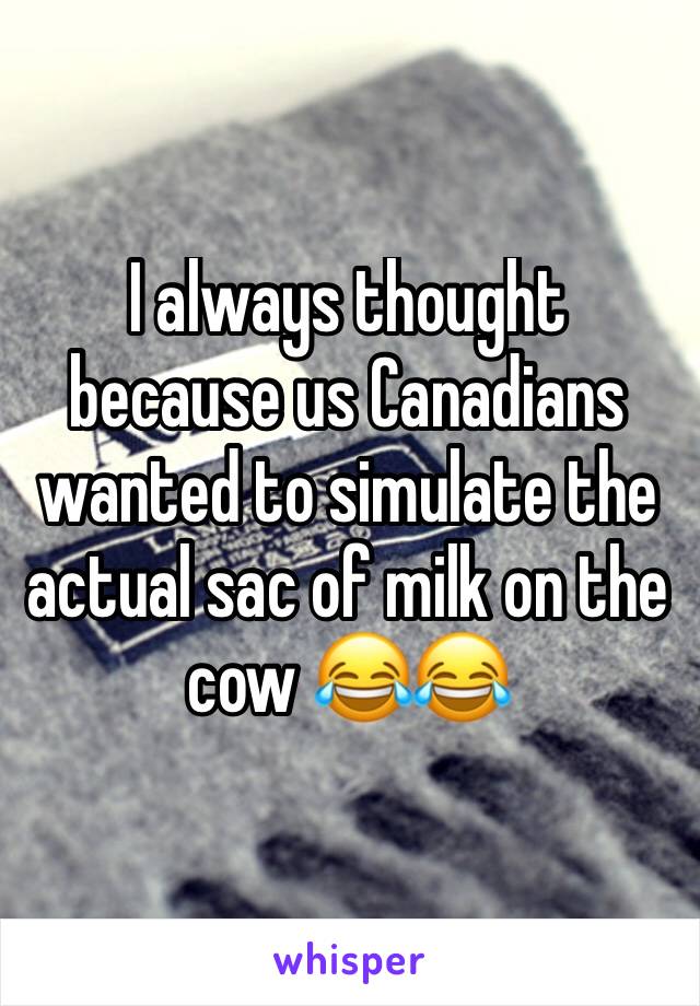 I always thought because us Canadians wanted to simulate the actual sac of milk on the cow 😂😂