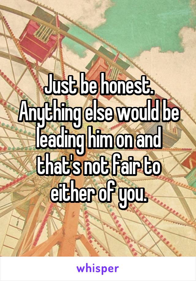 Just be honest. Anything else would be leading him on and that's not fair to either of you.
