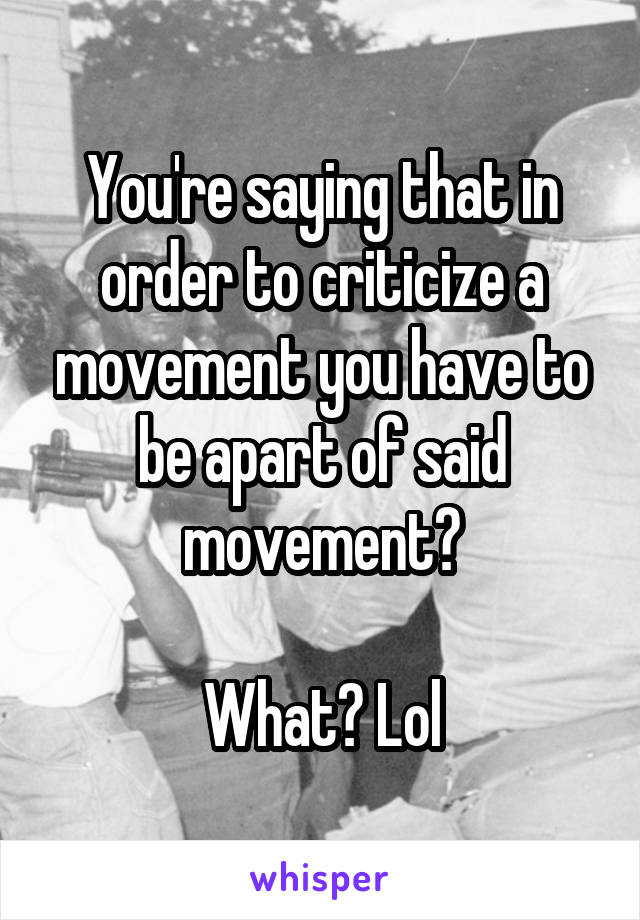 You're saying that in order to criticize a movement you have to be apart of said movement?

What? Lol