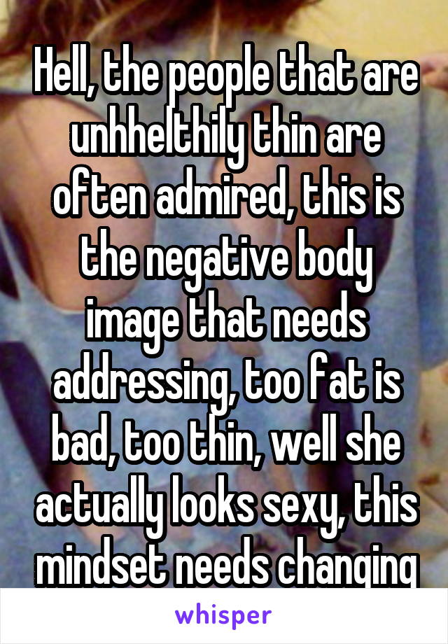 Hell, the people that are unhhelthily thin are often admired, this is the negative body image that needs addressing, too fat is bad, too thin, well she actually looks sexy, this mindset needs changing