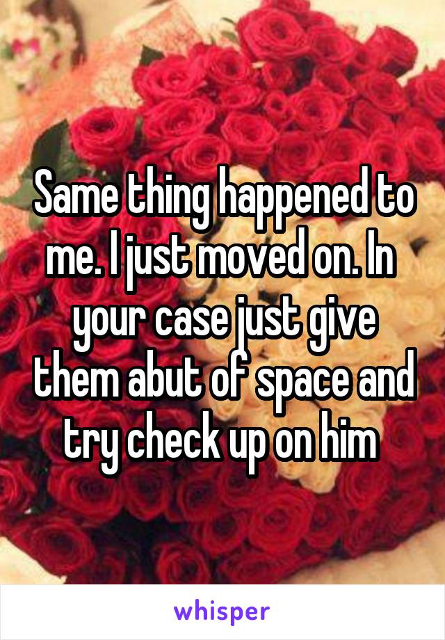 Same thing happened to me. I just moved on. In  your case just give them abut of space and try check up on him 