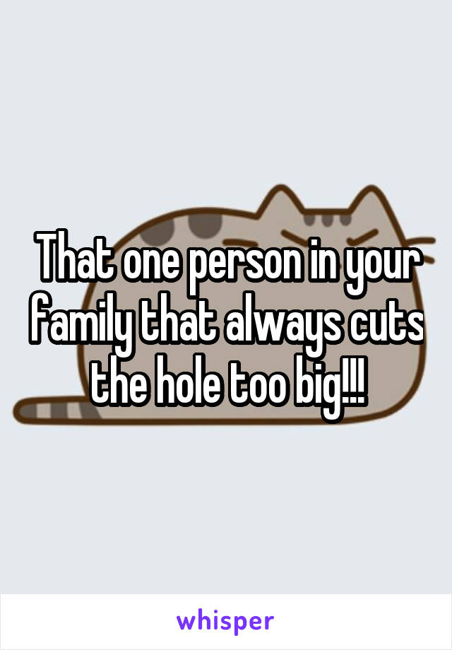 That one person in your family that always cuts the hole too big!!!