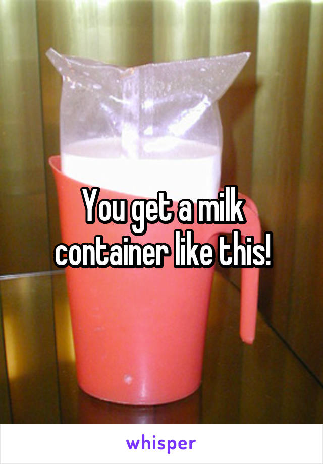 You get a milk container like this!