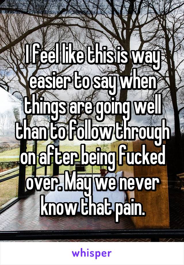 I feel like this is way easier to say when things are going well than to follow through on after being fucked over. May we never know that pain.