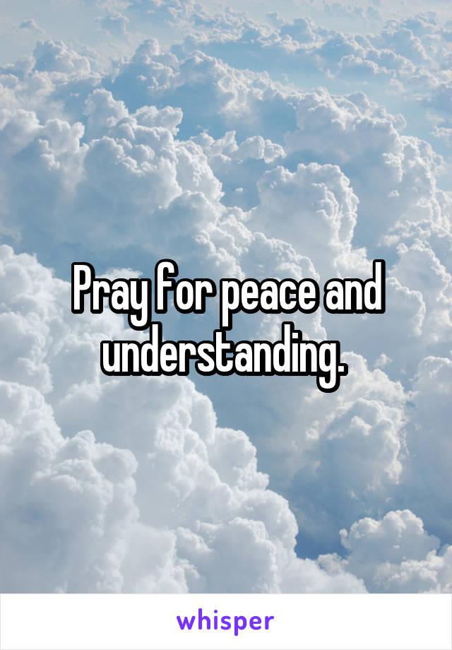 Pray for peace and understanding. 