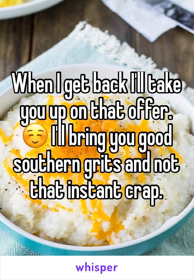 When I get back I'll take you up on that offer. ☺️ I'll bring you good southern grits and not that instant crap. 