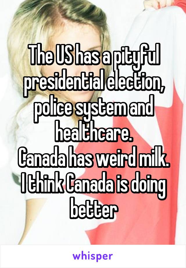 The US has a pityful presidential election, police system and healthcare.
Canada has weird milk.
I think Canada is doing better