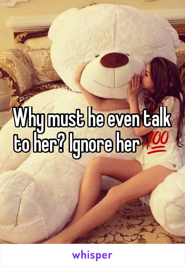 Why must he even talk to her? Ignore her 💯 
