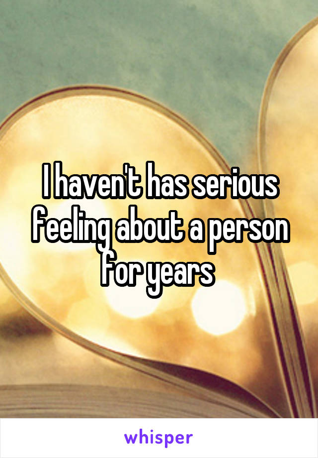 I haven't has serious feeling about a person for years 