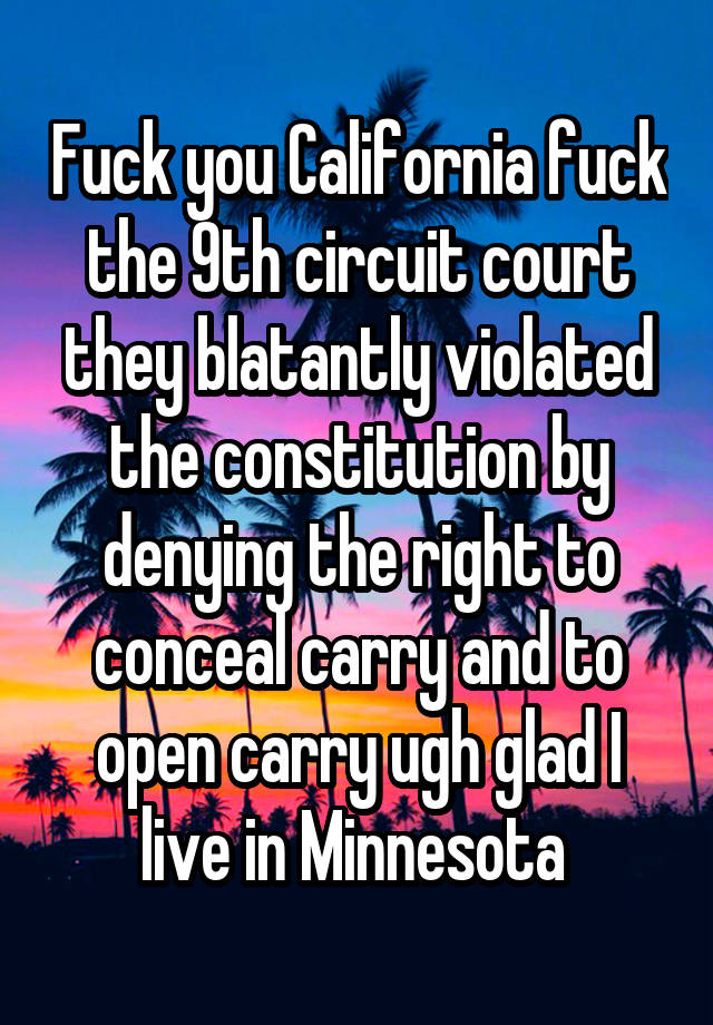 Fuck you California fuck the 9th circuit court they blatantly violated the constitution by denying the right to conceal carry and to open carry ugh glad I live in Minnesota 