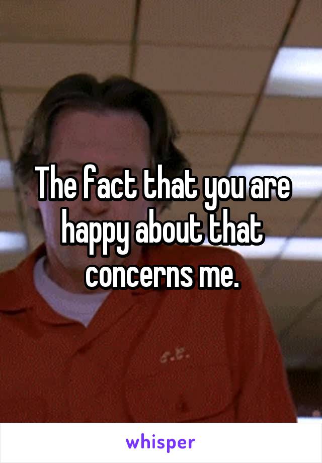The fact that you are happy about that concerns me.