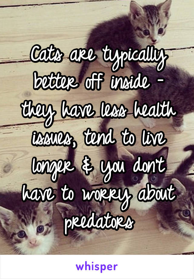 Cats are typically better off inside - they have less health issues, tend to live longer & you don't have to worry about predators