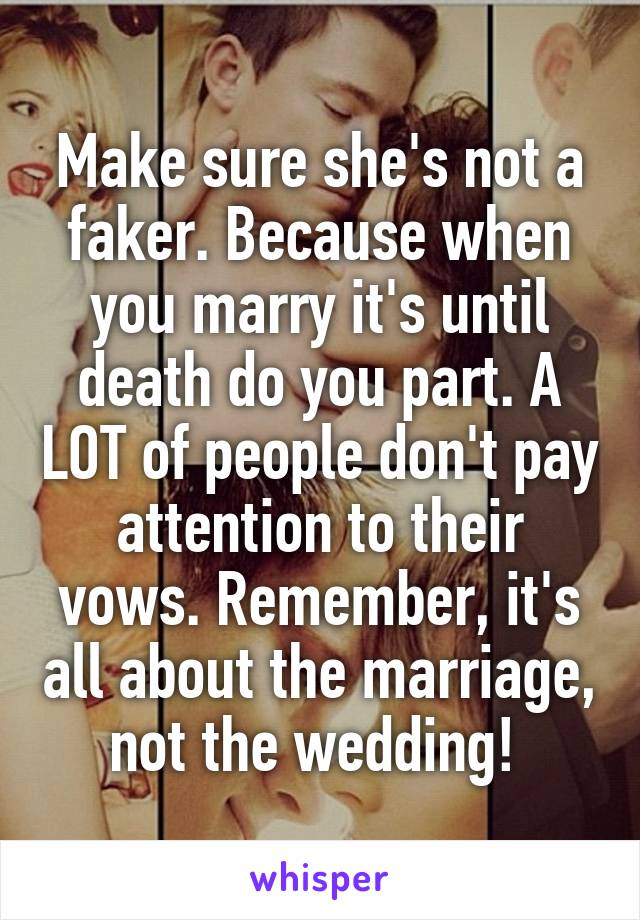 Make sure she's not a faker. Because when you marry it's until death do you part. A LOT of people don't pay attention to their vows. Remember, it's all about the marriage, not the wedding! 