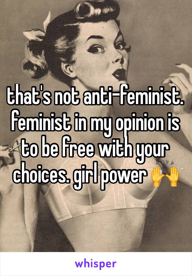 that's not anti-feminist. feminist in my opinion is to be free with your choices. girl power 🙌