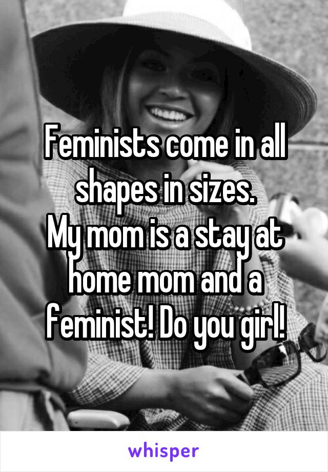 Feminists come in all shapes in sizes.
My mom is a stay at home mom and a feminist! Do you girl!