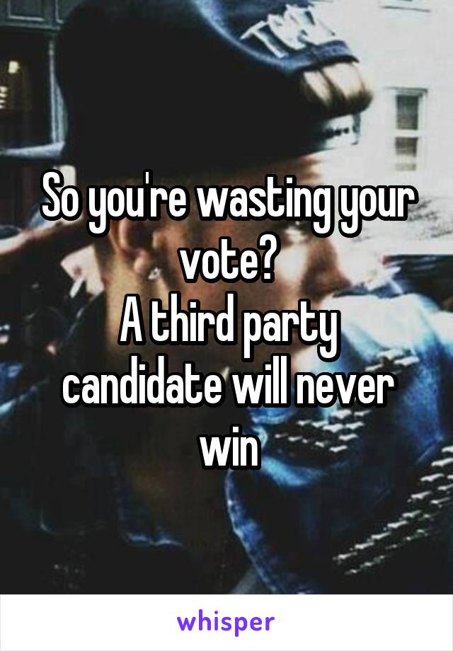 So you're wasting your vote?
A third party candidate will never win