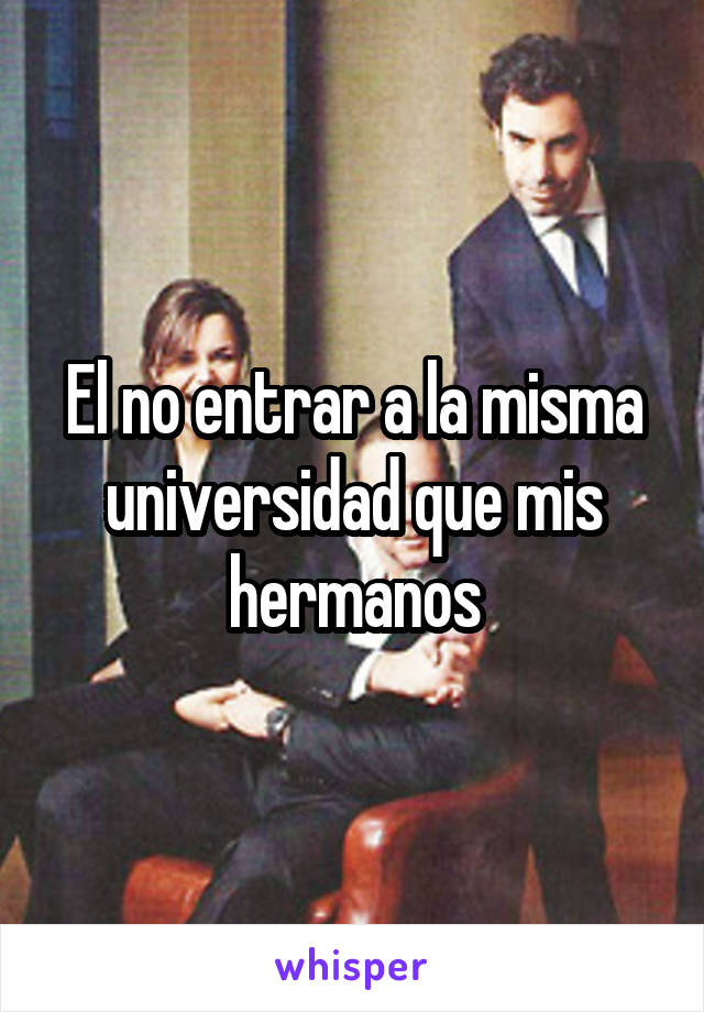 El no entrar a la misma universidad que mis hermanos