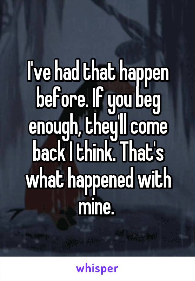 I've had that happen before. If you beg enough, they'll come back I think. That's what happened with mine. 