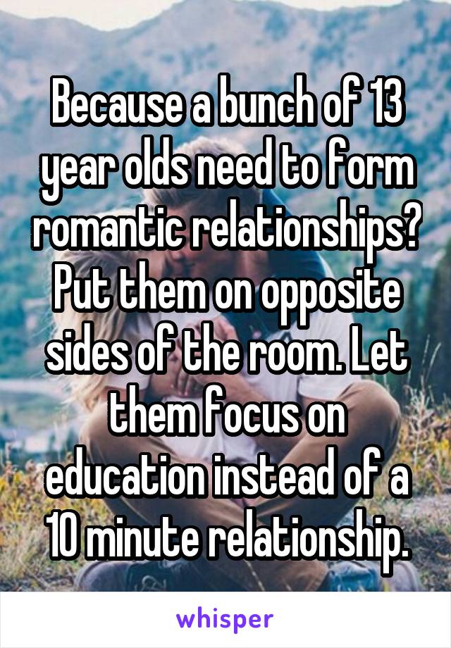 Because a bunch of 13 year olds need to form romantic relationships?
Put them on opposite sides of the room. Let them focus on education instead of a 10 minute relationship.